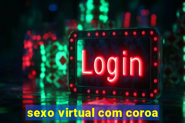 sexo virtual com coroa